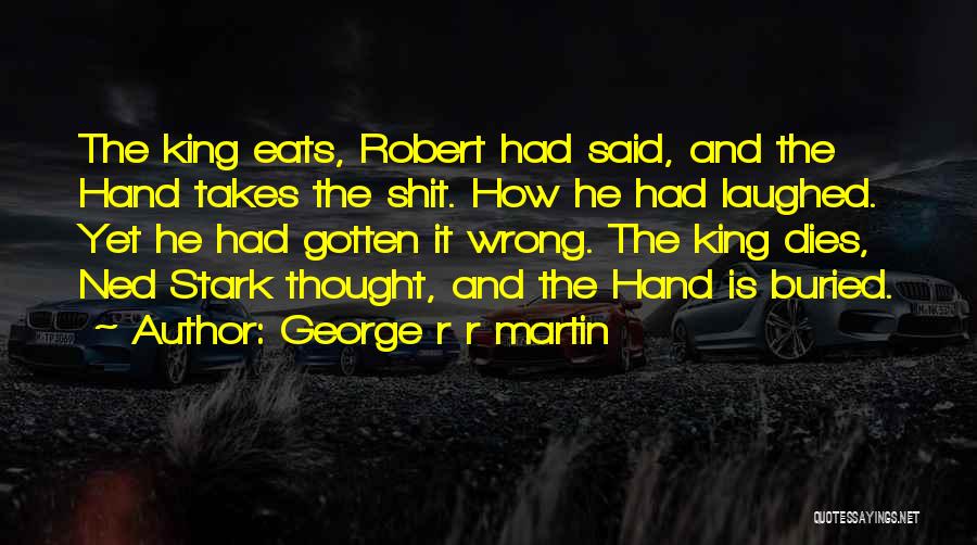 George R R Martin Quotes: The King Eats, Robert Had Said, And The Hand Takes The Shit. How He Had Laughed. Yet He Had Gotten