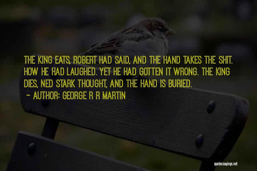 George R R Martin Quotes: The King Eats, Robert Had Said, And The Hand Takes The Shit. How He Had Laughed. Yet He Had Gotten