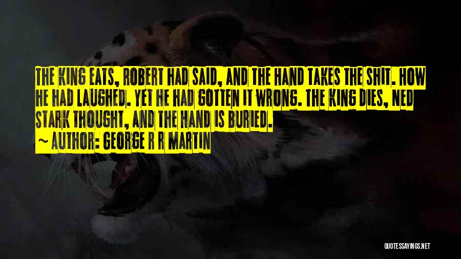 George R R Martin Quotes: The King Eats, Robert Had Said, And The Hand Takes The Shit. How He Had Laughed. Yet He Had Gotten