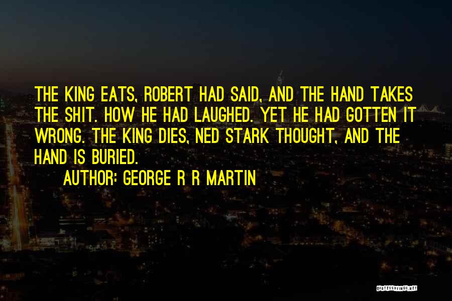 George R R Martin Quotes: The King Eats, Robert Had Said, And The Hand Takes The Shit. How He Had Laughed. Yet He Had Gotten