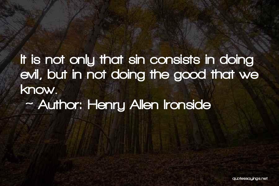 Henry Allen Ironside Quotes: It Is Not Only That Sin Consists In Doing Evil, But In Not Doing The Good That We Know.