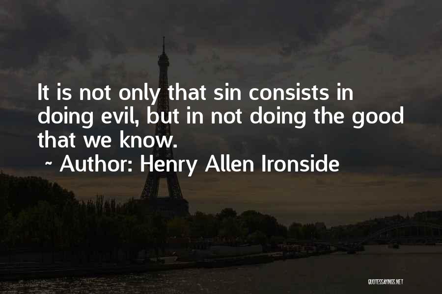 Henry Allen Ironside Quotes: It Is Not Only That Sin Consists In Doing Evil, But In Not Doing The Good That We Know.