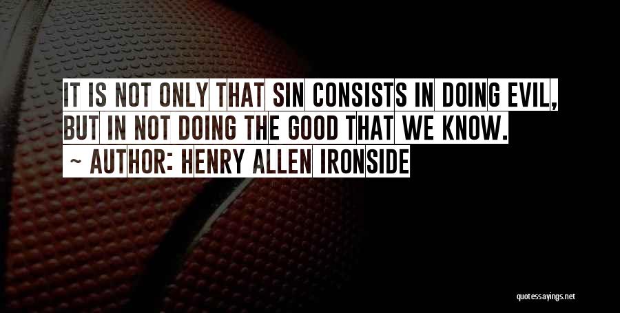 Henry Allen Ironside Quotes: It Is Not Only That Sin Consists In Doing Evil, But In Not Doing The Good That We Know.