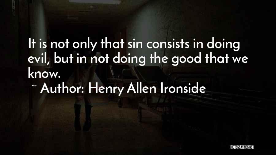 Henry Allen Ironside Quotes: It Is Not Only That Sin Consists In Doing Evil, But In Not Doing The Good That We Know.