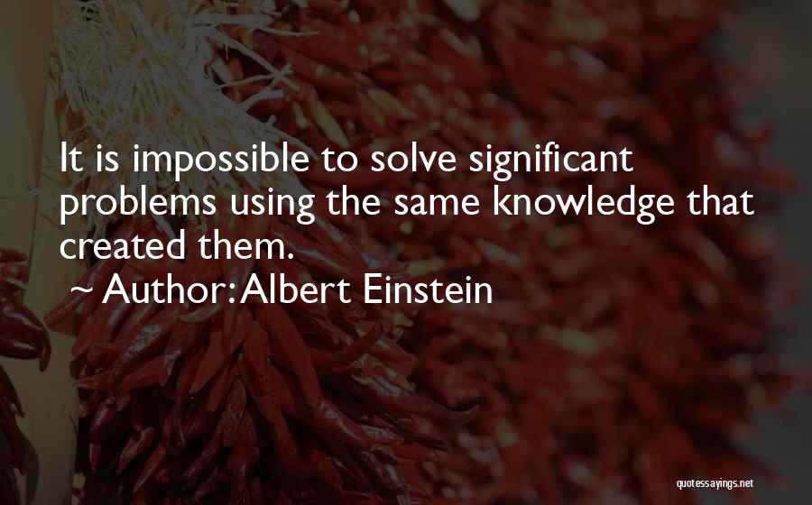 Albert Einstein Quotes: It Is Impossible To Solve Significant Problems Using The Same Knowledge That Created Them.