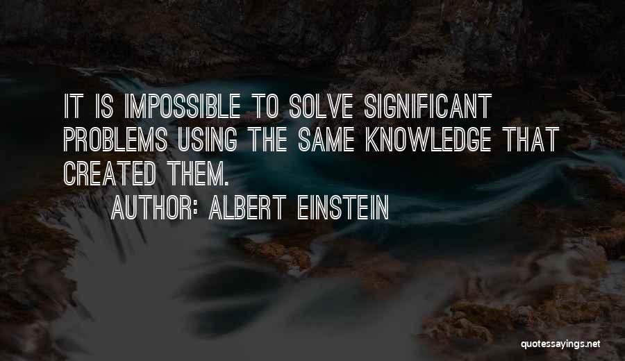 Albert Einstein Quotes: It Is Impossible To Solve Significant Problems Using The Same Knowledge That Created Them.