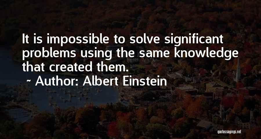 Albert Einstein Quotes: It Is Impossible To Solve Significant Problems Using The Same Knowledge That Created Them.