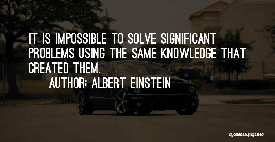 Albert Einstein Quotes: It Is Impossible To Solve Significant Problems Using The Same Knowledge That Created Them.