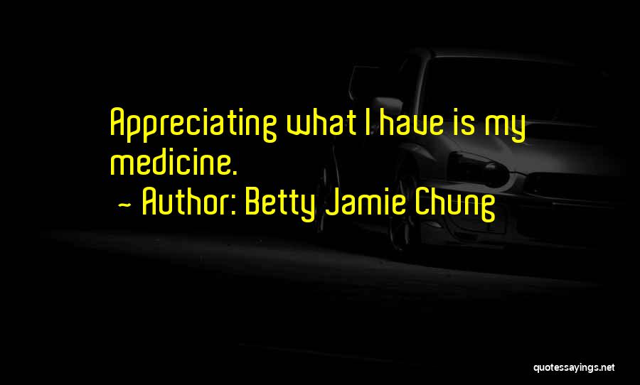 Betty Jamie Chung Quotes: Appreciating What I Have Is My Medicine.