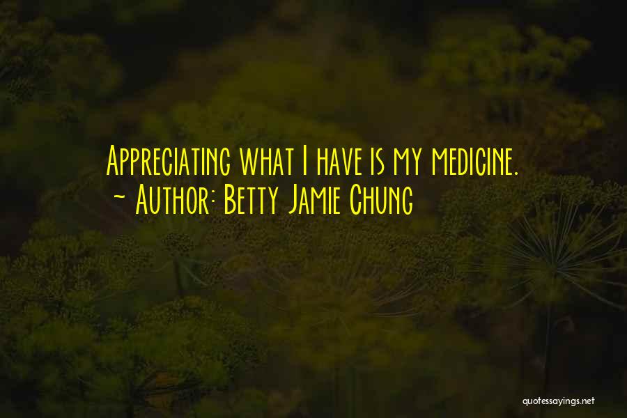Betty Jamie Chung Quotes: Appreciating What I Have Is My Medicine.