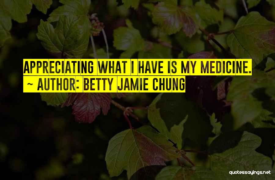 Betty Jamie Chung Quotes: Appreciating What I Have Is My Medicine.