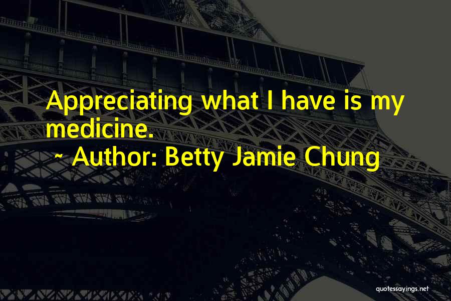 Betty Jamie Chung Quotes: Appreciating What I Have Is My Medicine.