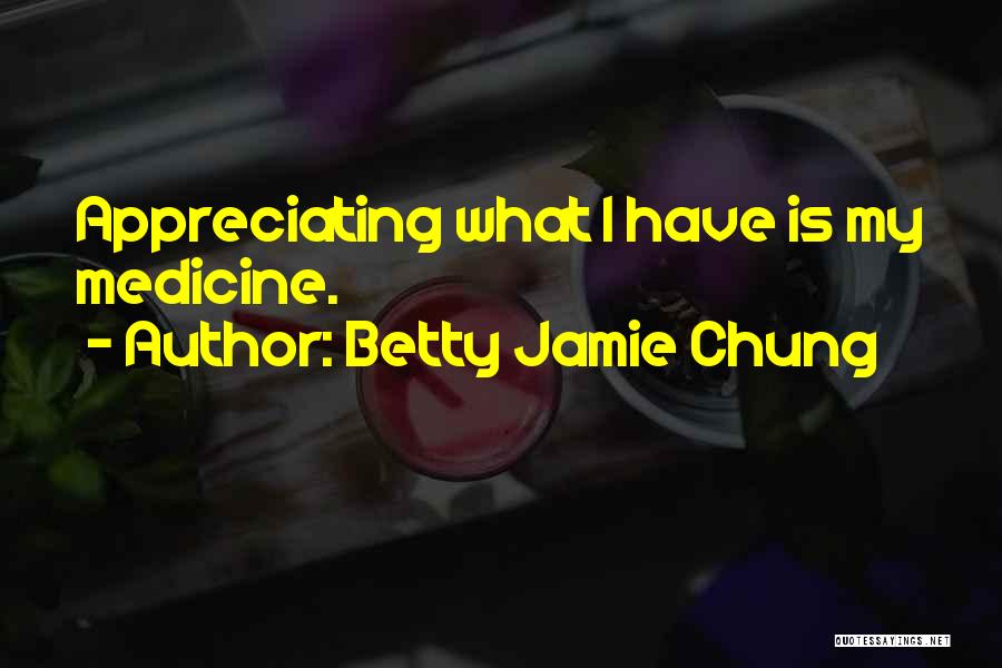 Betty Jamie Chung Quotes: Appreciating What I Have Is My Medicine.