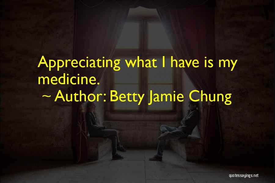 Betty Jamie Chung Quotes: Appreciating What I Have Is My Medicine.