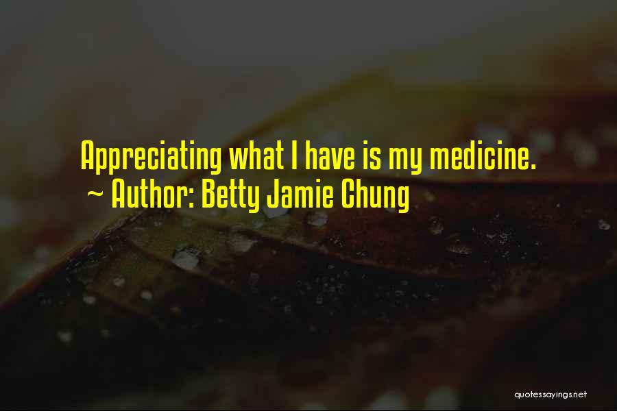 Betty Jamie Chung Quotes: Appreciating What I Have Is My Medicine.