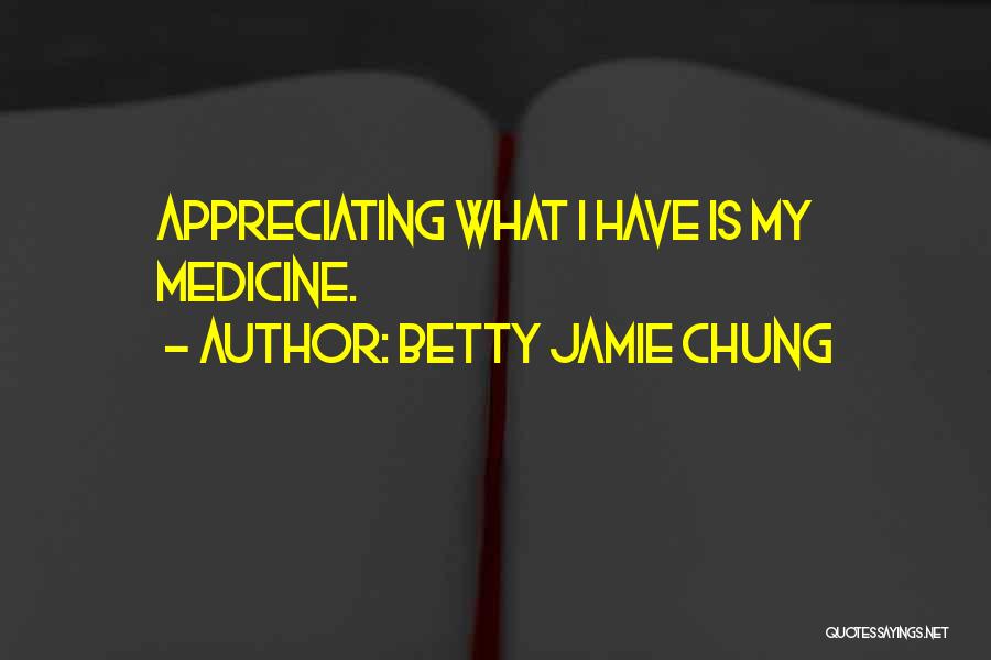 Betty Jamie Chung Quotes: Appreciating What I Have Is My Medicine.