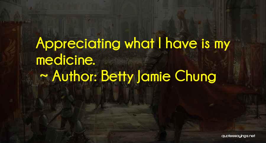 Betty Jamie Chung Quotes: Appreciating What I Have Is My Medicine.