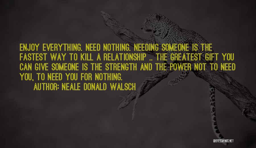 Neale Donald Walsch Quotes: Enjoy Everything. Need Nothing. Needing Someone Is The Fastest Way To Kill A Relationship .. The Greatest Gift You Can