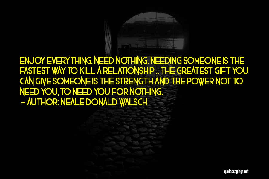 Neale Donald Walsch Quotes: Enjoy Everything. Need Nothing. Needing Someone Is The Fastest Way To Kill A Relationship .. The Greatest Gift You Can