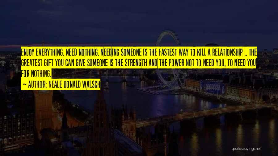 Neale Donald Walsch Quotes: Enjoy Everything. Need Nothing. Needing Someone Is The Fastest Way To Kill A Relationship .. The Greatest Gift You Can