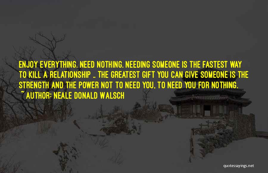 Neale Donald Walsch Quotes: Enjoy Everything. Need Nothing. Needing Someone Is The Fastest Way To Kill A Relationship .. The Greatest Gift You Can