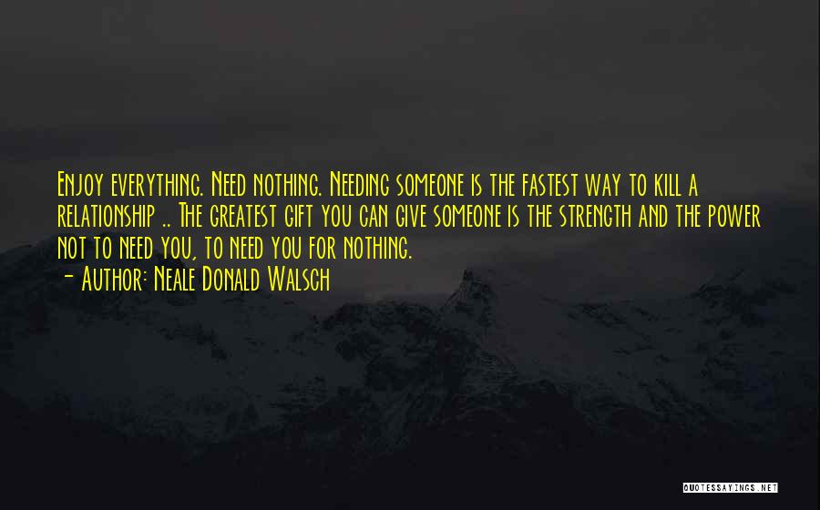 Neale Donald Walsch Quotes: Enjoy Everything. Need Nothing. Needing Someone Is The Fastest Way To Kill A Relationship .. The Greatest Gift You Can