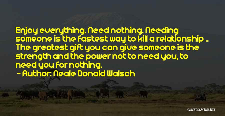 Neale Donald Walsch Quotes: Enjoy Everything. Need Nothing. Needing Someone Is The Fastest Way To Kill A Relationship .. The Greatest Gift You Can