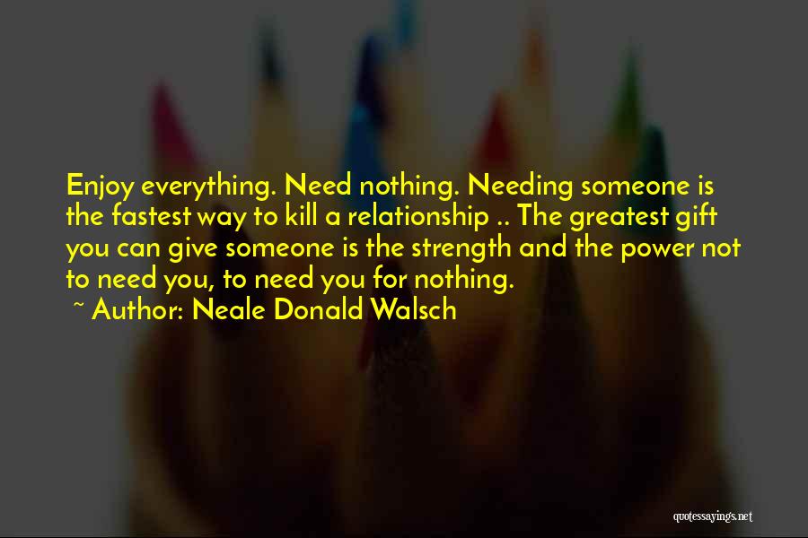 Neale Donald Walsch Quotes: Enjoy Everything. Need Nothing. Needing Someone Is The Fastest Way To Kill A Relationship .. The Greatest Gift You Can
