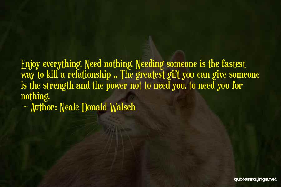 Neale Donald Walsch Quotes: Enjoy Everything. Need Nothing. Needing Someone Is The Fastest Way To Kill A Relationship .. The Greatest Gift You Can