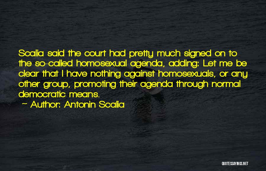 Antonin Scalia Quotes: Scalia Said The Court Had Pretty Much Signed On To The So-called Homosexual Agenda, Adding: Let Me Be Clear That