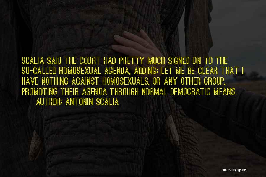 Antonin Scalia Quotes: Scalia Said The Court Had Pretty Much Signed On To The So-called Homosexual Agenda, Adding: Let Me Be Clear That