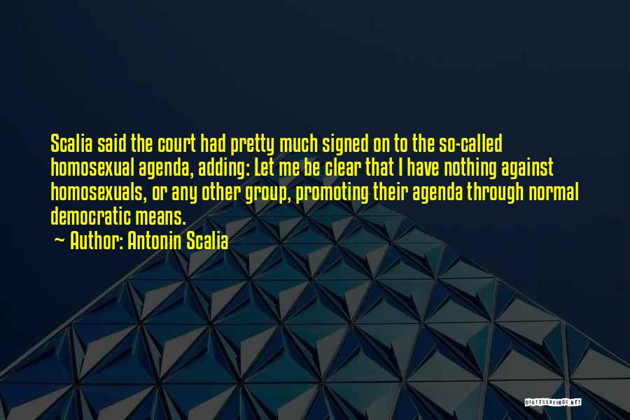 Antonin Scalia Quotes: Scalia Said The Court Had Pretty Much Signed On To The So-called Homosexual Agenda, Adding: Let Me Be Clear That