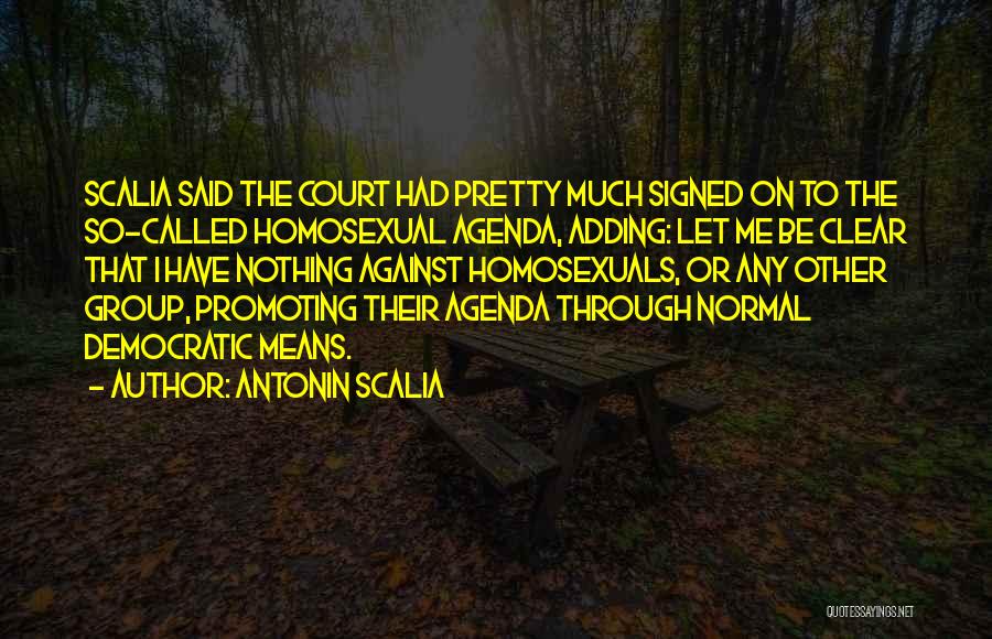 Antonin Scalia Quotes: Scalia Said The Court Had Pretty Much Signed On To The So-called Homosexual Agenda, Adding: Let Me Be Clear That