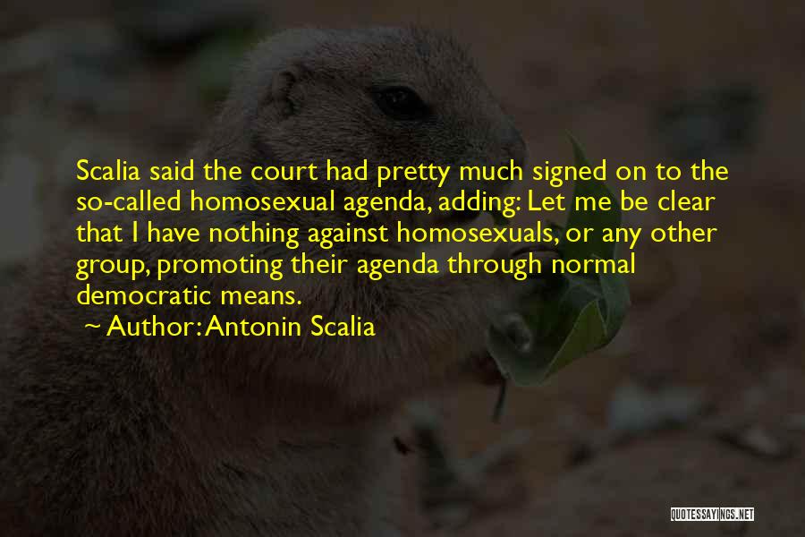 Antonin Scalia Quotes: Scalia Said The Court Had Pretty Much Signed On To The So-called Homosexual Agenda, Adding: Let Me Be Clear That