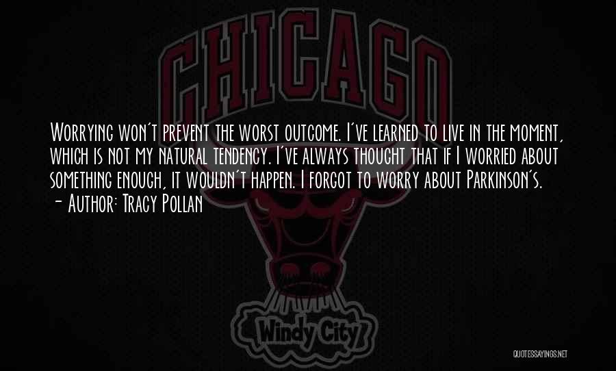 Tracy Pollan Quotes: Worrying Won't Prevent The Worst Outcome. I've Learned To Live In The Moment, Which Is Not My Natural Tendency. I've