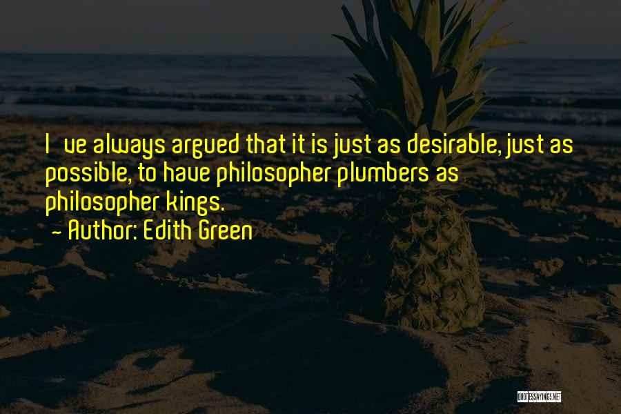 Edith Green Quotes: I've Always Argued That It Is Just As Desirable, Just As Possible, To Have Philosopher Plumbers As Philosopher Kings.