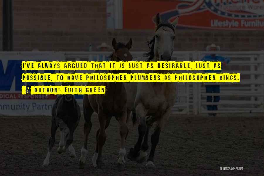 Edith Green Quotes: I've Always Argued That It Is Just As Desirable, Just As Possible, To Have Philosopher Plumbers As Philosopher Kings.