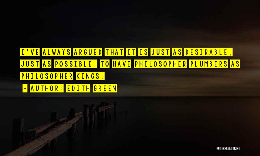 Edith Green Quotes: I've Always Argued That It Is Just As Desirable, Just As Possible, To Have Philosopher Plumbers As Philosopher Kings.