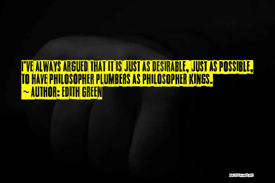 Edith Green Quotes: I've Always Argued That It Is Just As Desirable, Just As Possible, To Have Philosopher Plumbers As Philosopher Kings.