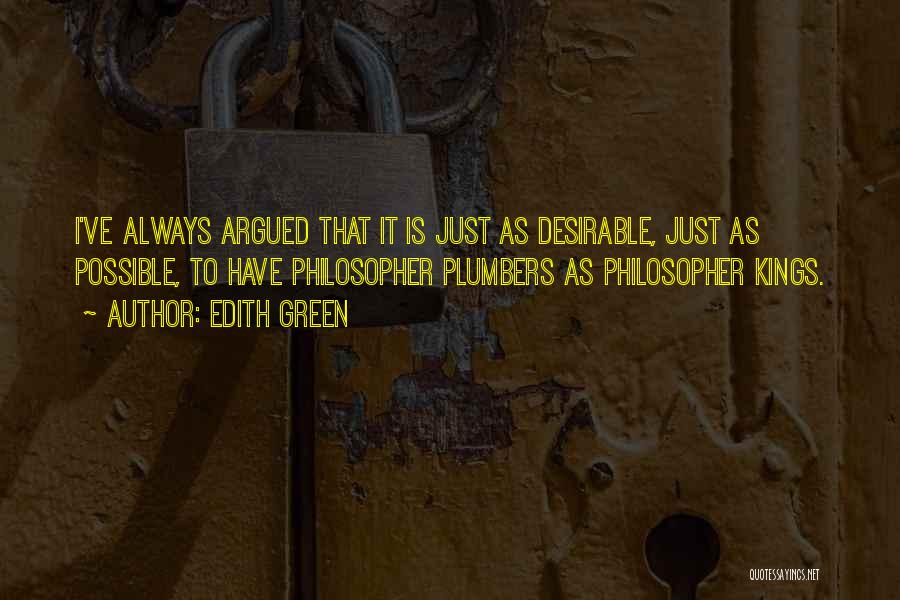 Edith Green Quotes: I've Always Argued That It Is Just As Desirable, Just As Possible, To Have Philosopher Plumbers As Philosopher Kings.