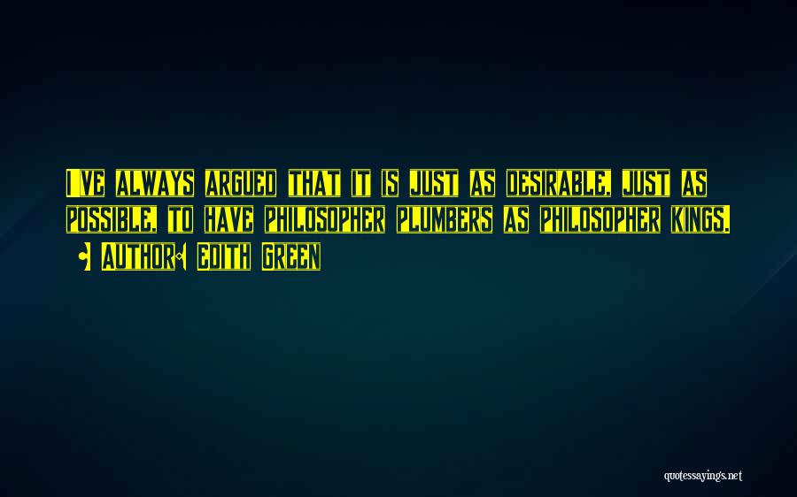 Edith Green Quotes: I've Always Argued That It Is Just As Desirable, Just As Possible, To Have Philosopher Plumbers As Philosopher Kings.
