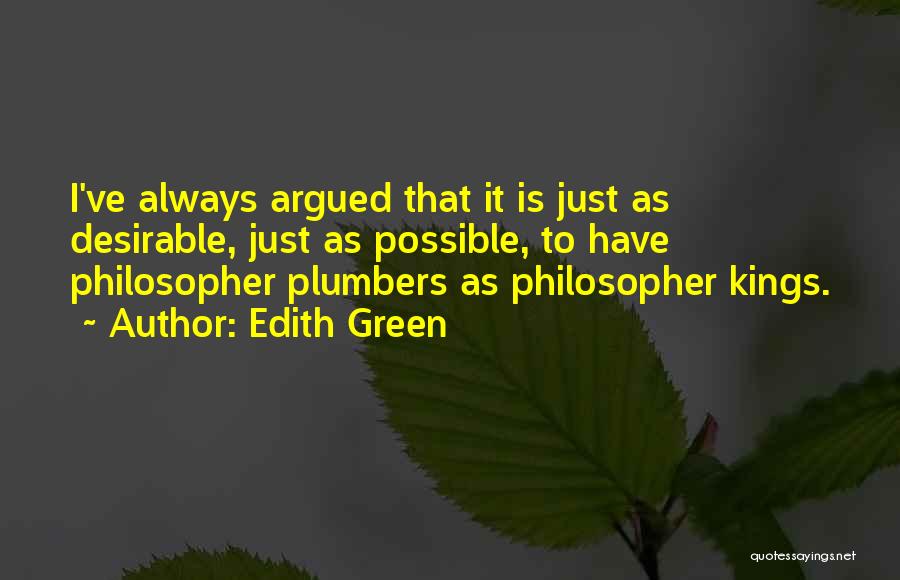 Edith Green Quotes: I've Always Argued That It Is Just As Desirable, Just As Possible, To Have Philosopher Plumbers As Philosopher Kings.