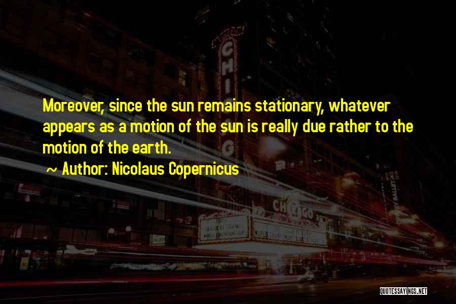 Nicolaus Copernicus Quotes: Moreover, Since The Sun Remains Stationary, Whatever Appears As A Motion Of The Sun Is Really Due Rather To The