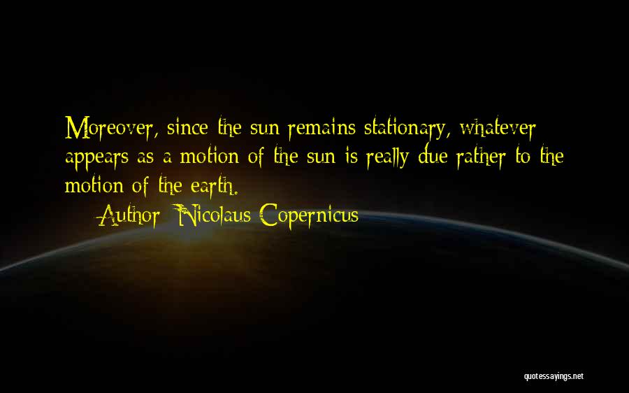 Nicolaus Copernicus Quotes: Moreover, Since The Sun Remains Stationary, Whatever Appears As A Motion Of The Sun Is Really Due Rather To The