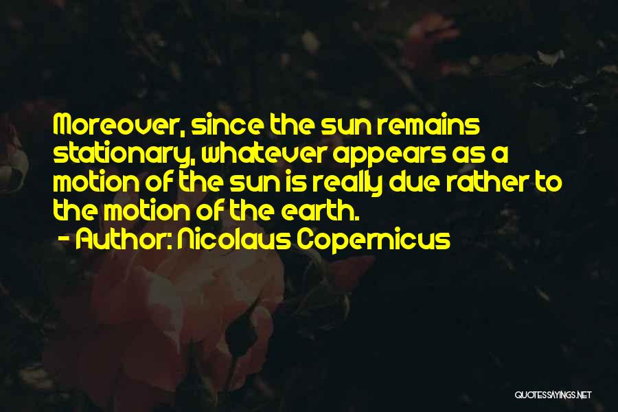 Nicolaus Copernicus Quotes: Moreover, Since The Sun Remains Stationary, Whatever Appears As A Motion Of The Sun Is Really Due Rather To The