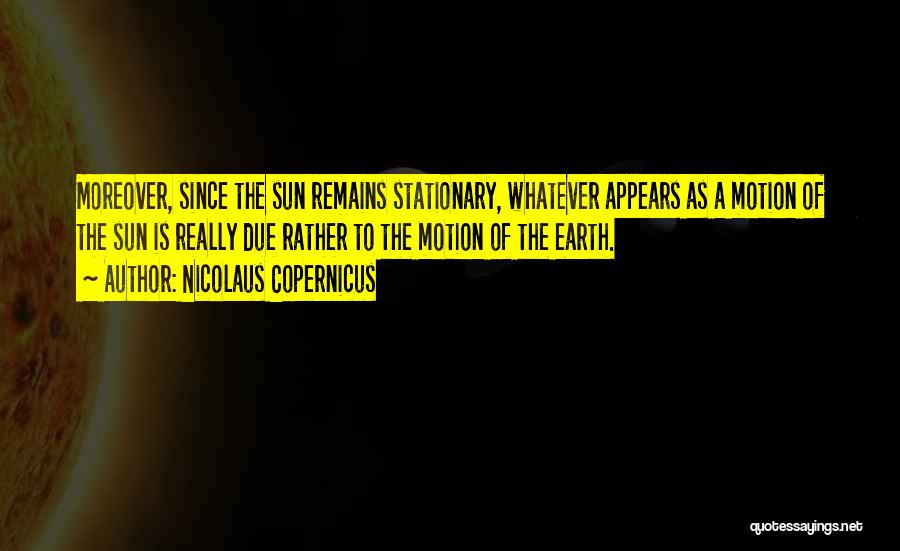 Nicolaus Copernicus Quotes: Moreover, Since The Sun Remains Stationary, Whatever Appears As A Motion Of The Sun Is Really Due Rather To The