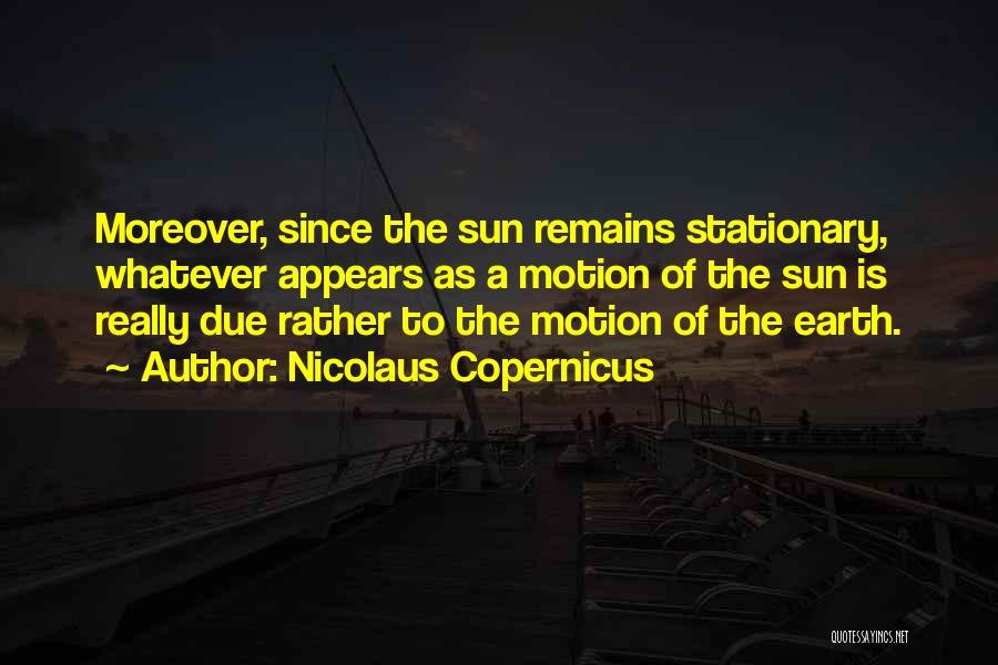 Nicolaus Copernicus Quotes: Moreover, Since The Sun Remains Stationary, Whatever Appears As A Motion Of The Sun Is Really Due Rather To The