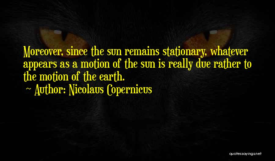 Nicolaus Copernicus Quotes: Moreover, Since The Sun Remains Stationary, Whatever Appears As A Motion Of The Sun Is Really Due Rather To The