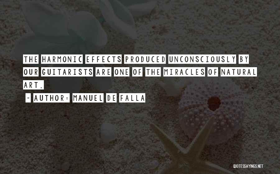 Manuel De Falla Quotes: The Harmonic Effects Produced Unconsciously By Our Guitarists Are One Of The Miracles Of Natural Art.