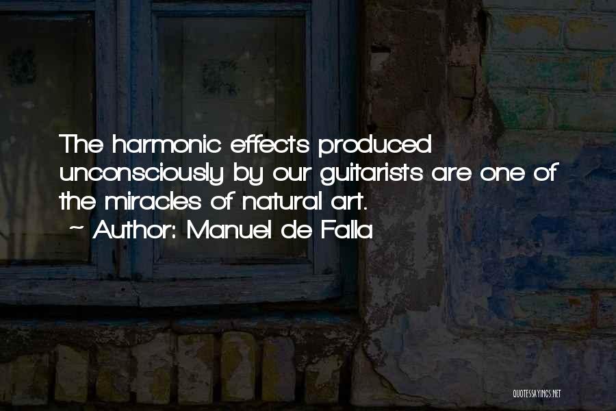 Manuel De Falla Quotes: The Harmonic Effects Produced Unconsciously By Our Guitarists Are One Of The Miracles Of Natural Art.